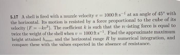 5 17 A Shell Is Fired With A Muzzle Velocity V 1000 Ft S 1 At An Angle Of 45 With The Horizontal Its Motion Is Resis 1