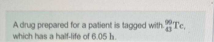 A Drug Prepared For A Patient Is Tagged With 99 Tc Which Has A Half Life Of 6 05 H 43 What Is The Decay Constant Of 1