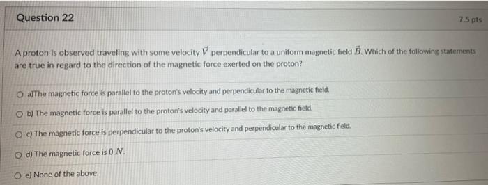 Question 22 7 5 Pts A Proton Is Observed Traveling With Some Velocity V Perpendicular To A Uniform Magnetic Field B Whi 1