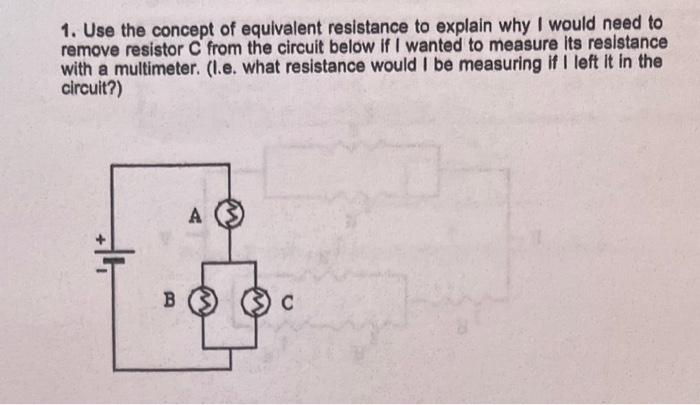 1 Use The Concept Of Equivalent Resistance To Explain Why I Would Need To Remove Resistor C From The Circuit Below If I 1
