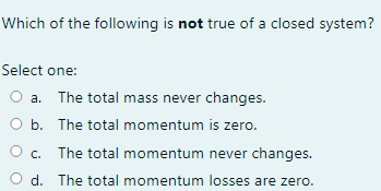 Which Of The Following Is Not True Of A Closed System Select One A The Total Mass Never Changes O B The Total Momen 1