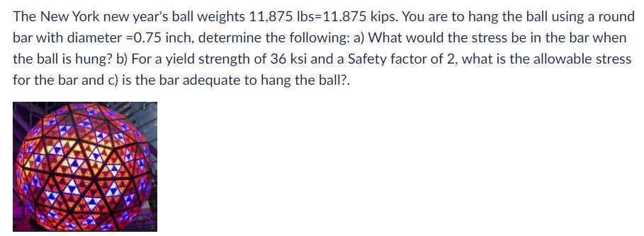 The New York New Year S Ball Weights 11 875 Lbs 11 875 Kips You Are To Hang The Ball Using A Round Bar With Diameter 0 1