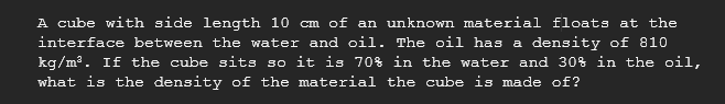 A Cube With Side Length 10 Cm Of An Unknown Material Floats At The Interface Between The Water And Oil The Oil Has A De 1