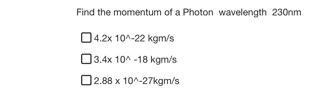 Find The Momentum Of A Photon Wavelength 230nm O 4 2x 10 22 Kgm S 3 4x 10 18 Kgm S 02 88 X 10 27kgm S 1