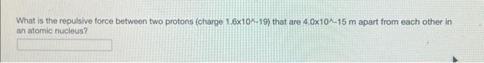 What Is The Repulsive Force Between Two Protons Charge 1 6x10 19 That Are 4 0x10 15 M Apart From Each Other In An At 1