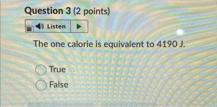 Question 3 2 Points 1 Listen The One Calorie Is Equivalent To 4190 J True False 1