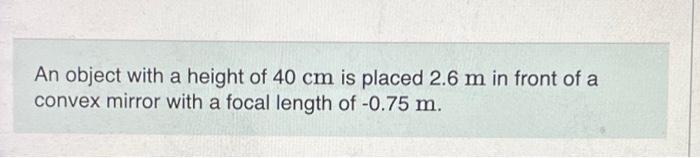 An Object With A Height Of 40 Cm Is Placed 2 6 M In Front Of A Convex Mirror With A Focal Length Of 0 75 M Part A De 1