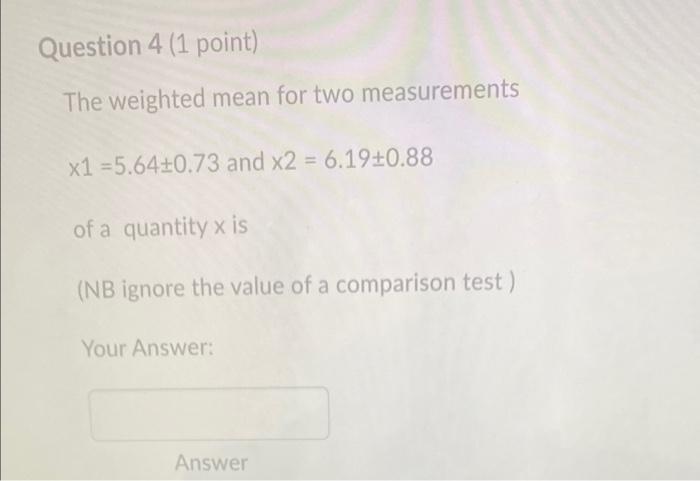 Question 4 1 Point The Weighted Mean For Two Measurements X1 5 64 0 73 And X2 6 19 0 88 Of A Quantity Xis Nb Ignor 1