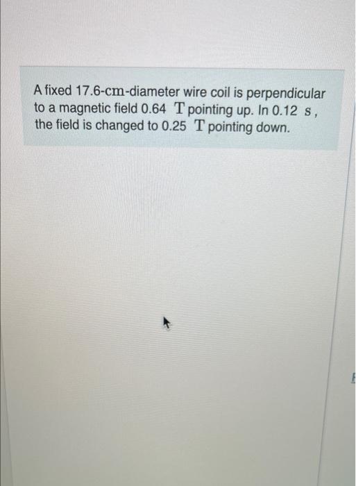 A Fixed 17 6 Cm Diameter Wire Coil Is Perpendicular To A Magnetic Field 0 64 T Pointing Up In 0 12 S The Field Is Chan 1