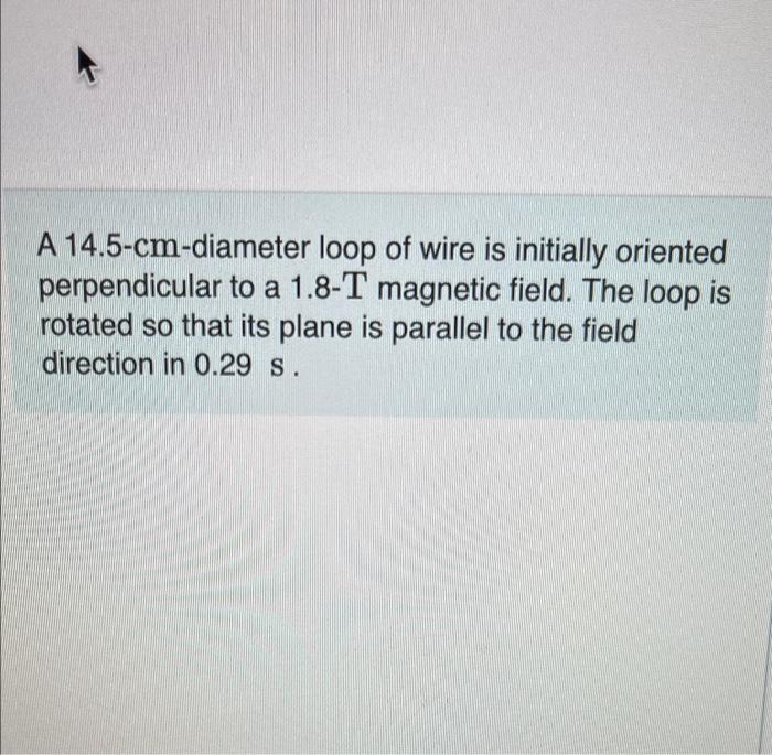 A 14 5 Cm Diameter Loop Of Wire Is Initially Oriented Perpendicular To A 1 8 T Magnetic Field The Loop Is Rotated So Th 1