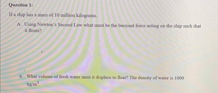 Question 1 If A Ship Has A Mass Of 10 Million Kilograms A Using Newton S Second Law What Must Be The Buoyant Force Ac 1