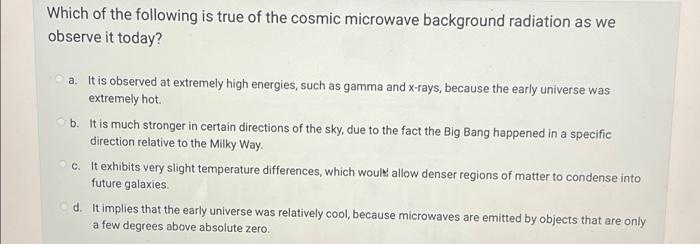 Which Of The Following Is True Of The Cosmic Microwave Background Radiation As We Observe It Today A It Is Observed At 1
