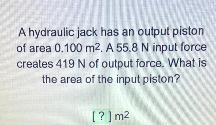 A Hydraulic Jack Has An Output Piston Of Area 0 100 M2 A 55 8 N Input Force Creates 419 N Of Output Force What Is The 1