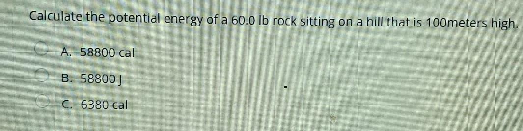 Calculate The Potential Energy Of A 60 0 Lb Rock Sitting On A Hill That Is 100meters High O A 58800 Cal B 58800 O C 1