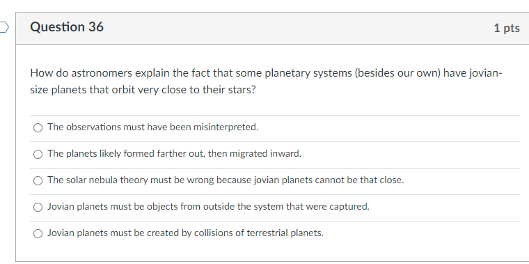 Question 36 1 Pts How Do Astronomers Explain The Fact That Some Planetary Systems Besides Our Own Have Jovian Size Pl 1
