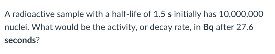 A Radioactive Sample With A Half Life Of 1 5 S Initially Has 10 000 000 Nuclei What Would Be The Activity Or Decay Rat 1