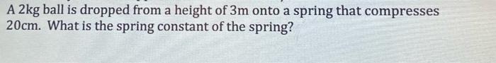 A 2kg Ball Is Dropped From A Height Of 3m Onto A Spring That Compresses 20cm What Is The Spring Constant Of The Spring 1