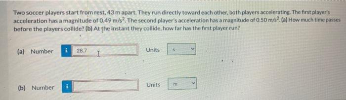 Two Soccer Players Start From Rest 43 M Apart They Run Directly Toward Each Other Both Players Accelerating The Firs 1