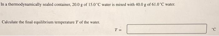 In A Thermodynamically Sealed Container 20 0 G Of 15 0 C Water Is Mixed With 40 0 G Of 61 0 C Water Calculate The Fina 1
