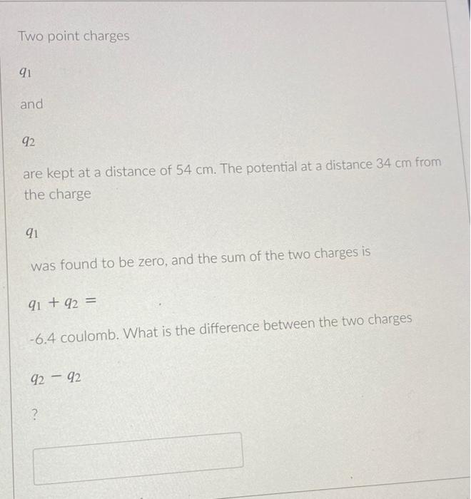 Two Point Charges 91 And 92 Are Kept At A Distance Of 54 Cm The Potential At A Distance 34 Cm From The Charge 91 Was Fo 1