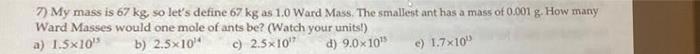 7 My Mass Is 67 Kg So Let S Define 67 Kg As 1 0 Ward Mass The Smallest Ant Has A Mass Of 0 001 G How Many Ward Masse 1