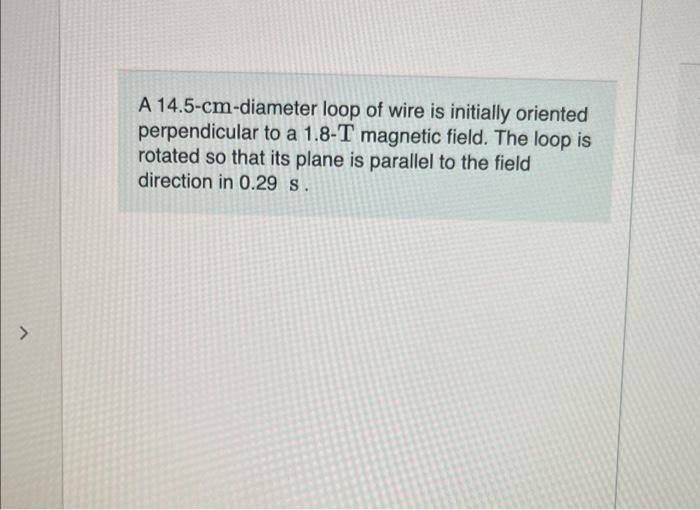 A 14 5 Cm Diameter Loop Of Wire Is Initially Oriented Perpendicular To A 1 8 T Magnetic Field The Loop Is Rotated So Th 1