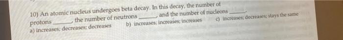 10 An Atomic Nucleus Undergoes Beta Decay In This Decay The Number Of Protons The Number Of Neutrons And The Number O 1
