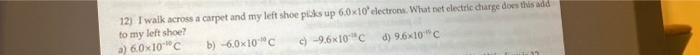 12 I Walk Across A Carpet And My Left Shoe Picks Up 6 0x10 Electrow What Net Electric Charge Does This Add To My Left 1