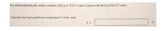 In A Thermodynamically Sealed Container 20 0 G Of 15 0 C Water Is Mixed With 40 0 G Of 61 0 C Water Calculate The Fina 1