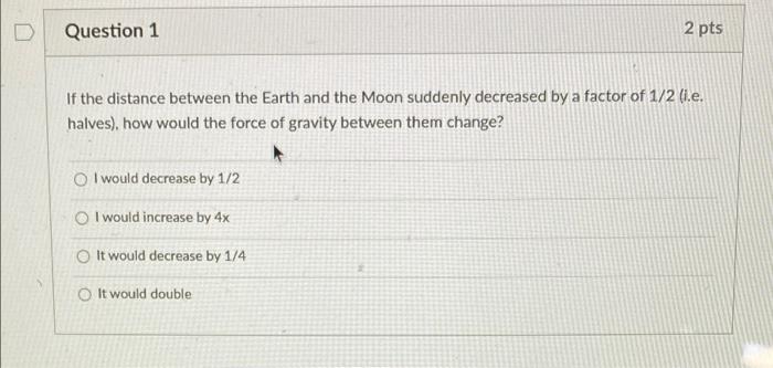 D Question 1 2 Pts If The Distance Between The Earth And The Moon Suddenly Decreased By A Factor Of 1 2 I E Halves H 1