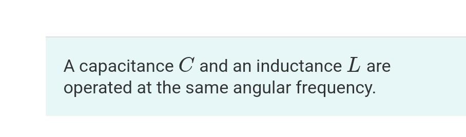 A Capacitance C And An Inductance L Are Operated At The Same Angular Frequency Part B If L 5 20 Mh And C 4 00 Uf 1