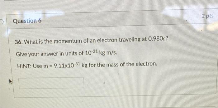 2 Pts D Question 6 36 What Is The Momentum Of An Electron Traveling At 0 980c Give Your Answer In Units Of 10 21 Kg M 1