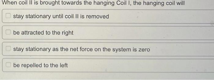 When Coil Ii Is Brought Towards The Hanging Coil I The Hanging Coil Will Stay Stationary Until Coil Ii Is Removed Be At 1