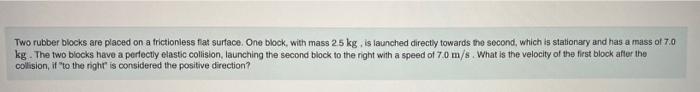 Two Rubber Blocks Are Placed On A Frictionless Flat Surface One Block With Mass 25 Kg Is Launched Directly Towards Th 1