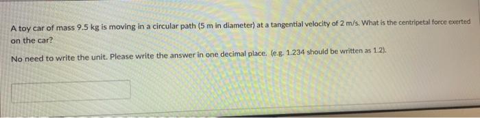 A Toy Car Of Mass 9 5 Kg Is Moving In A Circular Path 5 M In Diameter At A Tangential Velocity Of 2 M S What Is The C 1