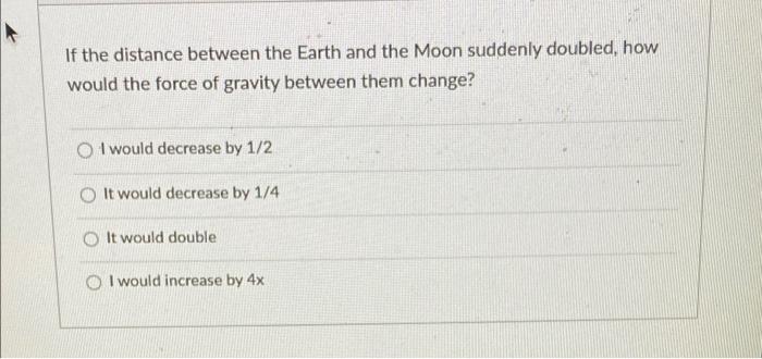 If The Distance Between The Earth And The Moon Suddenly Doubled How Would The Force Of Gravity Between Them Change I W 1