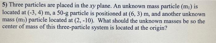 5 Three Particles Are Placed In The Xy Plane An Unknown Mass Particle M Is Located At 3 4 M A 50 G Particle Is 1
