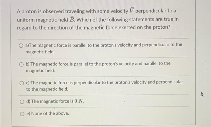 A Proton Is Observed Traveling With Some Velocity V Perpendicular To A Uniform Magnetic Field B Which Of The Following 1