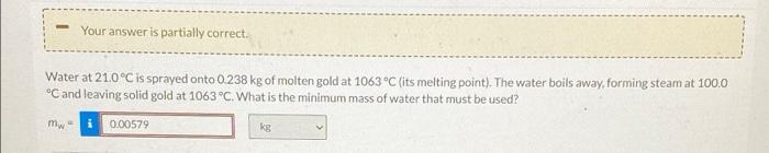 Your Answer Is Partially Correct Water At 210 C Is Sprayed Onto 0 238 Kg Of Molten Gold At 1063 C Its Melting Point 1