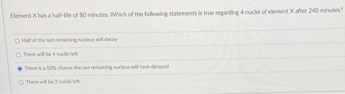 Element X Has A Half Life Of 80 Minutes Which Of The Following Statements Is True Regarding 4 Nuclei Of Element X After 1