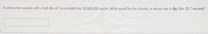 A Radioactive Sample With A Half Life Of 7 6 S Initially Has 10 000 000 Nuclei What Would Be The Activity Or Decay Rat 1