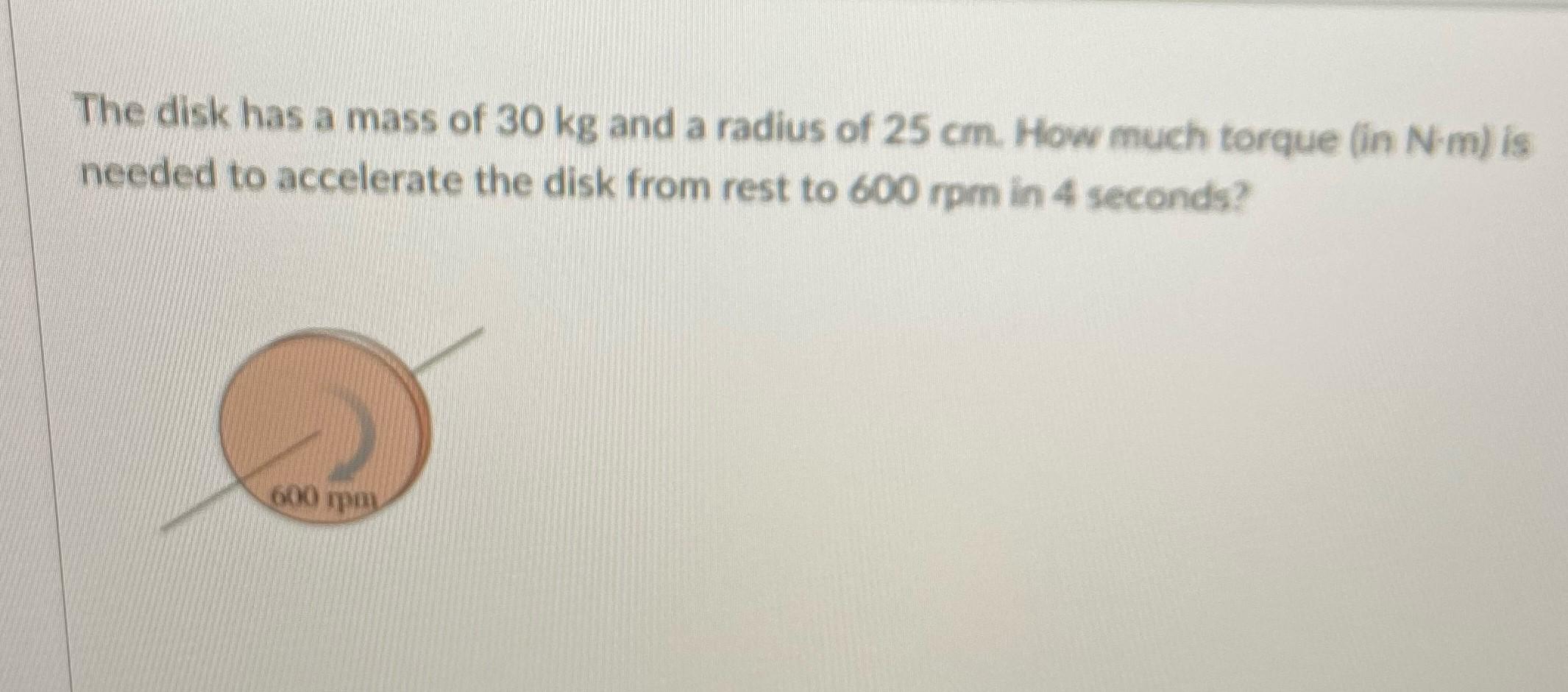 The Disk Has A Mass Of 30 Kg And A Radius Of 25 Cm How Much Torque In N M Is Needed To Accelerate The Disk From Rest T 1