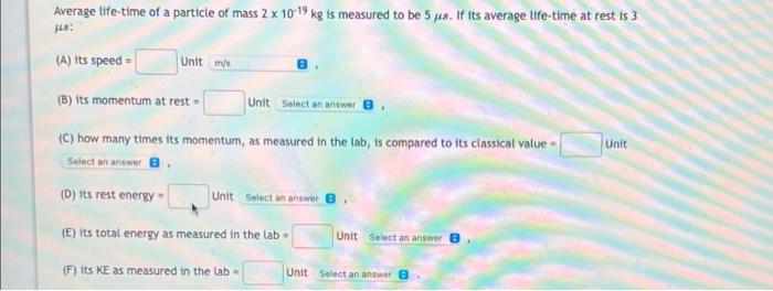 Average Life Time Of A Particle Of Mass 2 X 10 19 Kg Is Measured To Be 5 Ms If Its Average Life Time At Rest Is 3 14 1