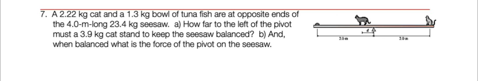 7 A 2 22 Kg Cat And A 1 3 Kg Bowl Of Tuna Fish Are At Opposite Ends Of The 4 0 M Long 23 4 Kg Seesaw A How Far To The 1