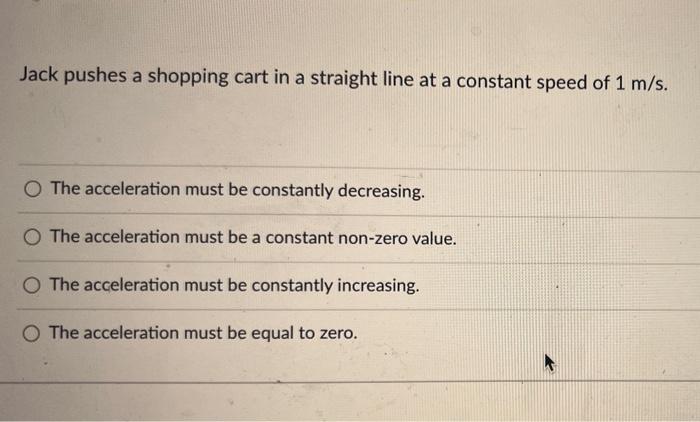 Jack Pushes A Shopping Cart In A Straight Line At A Constant Speed Of 1 M S O The Acceleration Must Be Constantly Decre 1