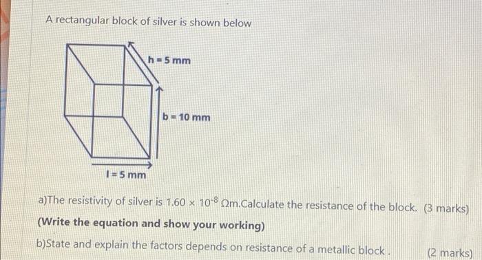 A Rectangular Block Of Silver Is Shown Below H 5 Mm B 10 Mm 1 5 Mm A The Resistivity Of Silver Is 1 60 X 10 8 Qm Ca 1