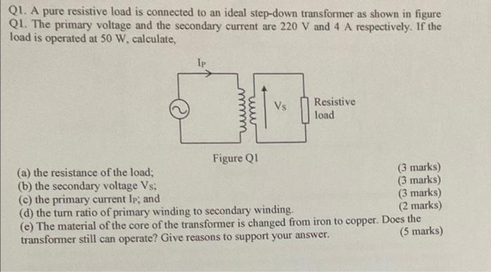 Q1 A Pure Resistive Load Is Connected To An Ideal Step Down Transformer As Shown In Figure Q1 The Primary Voltage And 1