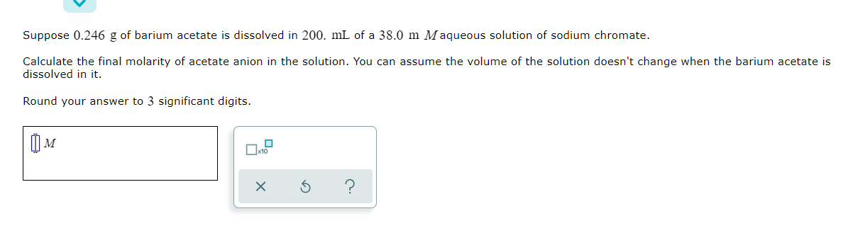 Suppose 0 246 G Of Barium Acetate Is Dissolved In 200 Ml Of A 38 0 M Maqueous Solution Of Sodium Chromate Calculate Th 1