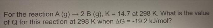 For The Reaction A G 2 B G K 14 7 At 298 K What Is The Value Of Q For This Reaction At 298 K When Ag 19 2 Kj 1