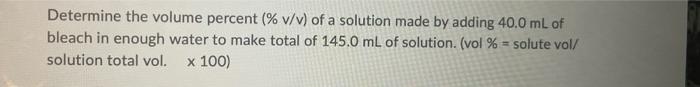 Determine The Volume Percent V V Of A Solution Made By Adding 40 0 Ml Of Bleach In Enough Water To Make Total Of 145 1